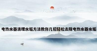 电热水器清理水垢方法教你几招轻松去除电热水器水垢
