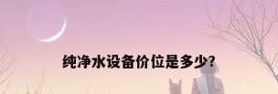 纯净水设备价位是多少?