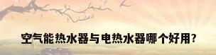 空气能热水器与电热水器哪个好用?