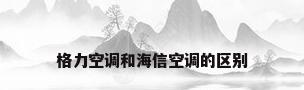 格力空调和海信空调的区别