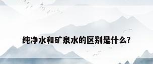纯净水和矿泉水的区别是什么?