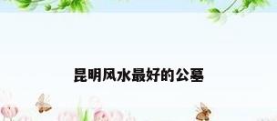 昆明风水最好的公墓