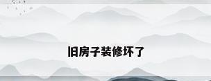旧房子装修坏了