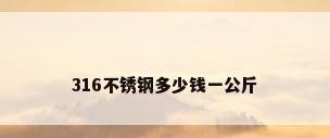 316不锈钢多少钱一公斤