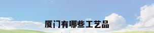 厦门有哪些工艺品