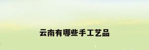 云南有哪些手工艺品