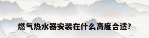 燃气热水器安装在什么高度合适?