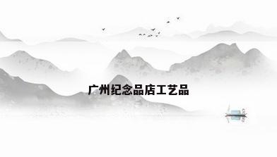 广州纪念品店工艺品