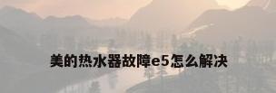 美的热水器故障e5怎么解决