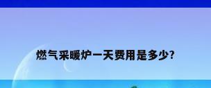 燃气采暖炉一天费用是多少?