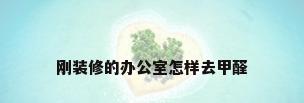 刚装修的办公室怎样去甲醛
