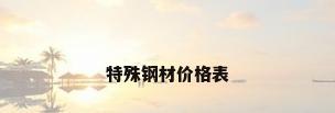 特殊钢材价格表