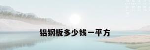 铝钢板多少钱一平方
