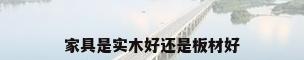 家具是实木好还是板材好