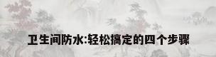 卫生间防水:轻松搞定的四个步骤