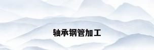 轴承钢管加工