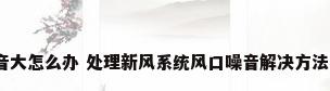 新风系统风口噪音大怎么办 处理新风系统风口噪音解决方法【详解】_百度...
