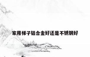 家用梯子铝合金好还是不锈钢好