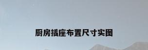 厨房插座布置尺寸实图