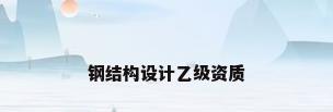 钢结构设计乙级资质