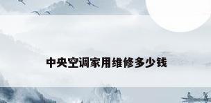 中央空调家用维修多少钱