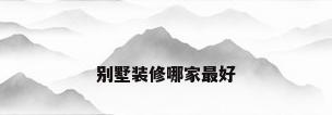 别墅装修哪家最好