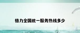 格力全国统一服务热线多少