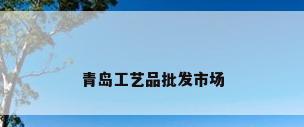 青岛工艺品批发市场