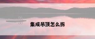 集成吊顶怎么拆