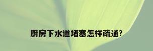 厨房下水道堵塞怎样疏通?