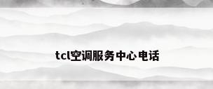 tcl空调服务中心电话