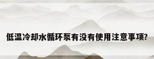 低温冷却水循环泵有没有使用注意事项?