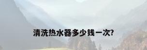 清洗热水器多少钱一次?