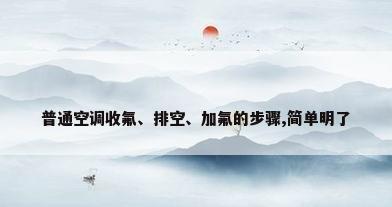 普通空调收氟、排空、加氟的步骤,简单明了