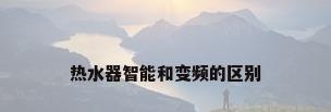 热水器智能和变频的区别