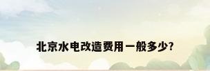 北京水电改造费用一般多少?