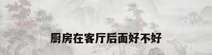 厨房在客厅后面好不好