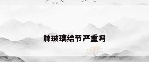 肺玻璃结节严重吗