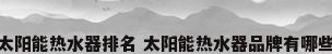 太阳能热水器排名 太阳能热水器品牌有哪些