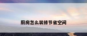 厨房怎么装修节省空间