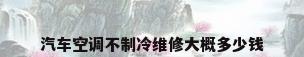 汽车空调不制冷维修大概多少钱