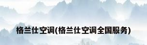 格兰仕空调(格兰仕空调全国服务)