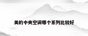 美的中央空调哪个系列比较好