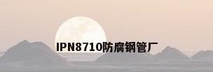 IPN8710防腐钢管厂