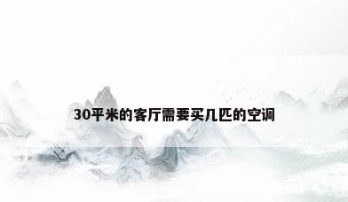 30平米的客厅需要买几匹的空调