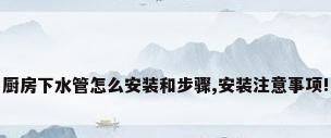 厨房下水管怎么安装和步骤,安装注意事项!