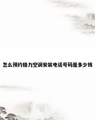 怎么预约格力空调安装电话号码是多少钱