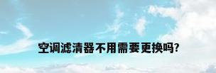空调滤清器不用需要更换吗?