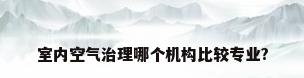 室内空气治理哪个机构比较专业?