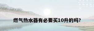 燃气热水器有必要买10升的吗?
